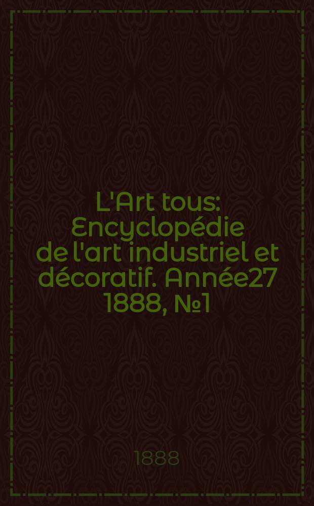 L'Art tous : Encyclopédie de l'art industriel et décoratif. Année27 1888, №1(662)