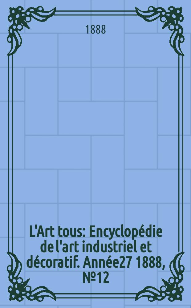 L'Art tous : Encyclop&eacute;die de l'art industriel et d&eacute;coratif. Ann&eacute;e27 1888, №12(673)