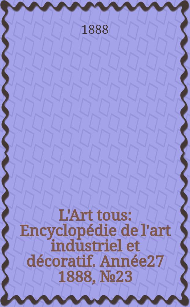 L'Art tous : Encyclopédie de l'art industriel et décoratif. Année27 1888, №23(684)