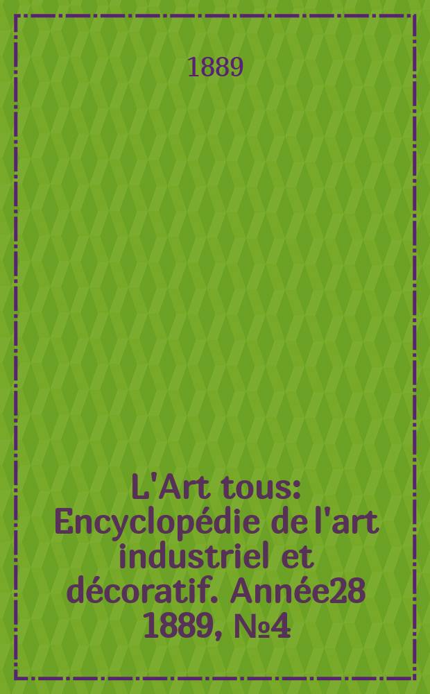 L'Art tous : Encyclop&eacute;die de l'art industriel et d&eacute;coratif. Ann&eacute;e28 1889, №4(689)