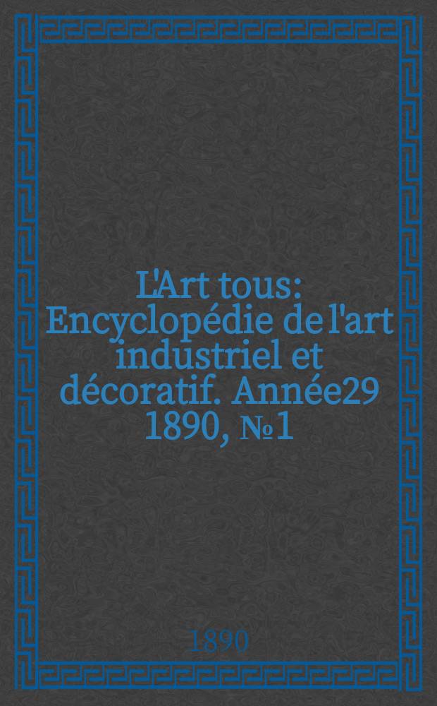 L'Art tous : Encyclop&eacute;die de l'art industriel et d&eacute;coratif. Ann&eacute;e29 1890, №1(710)