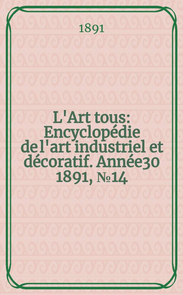 L'Art tous : Encyclop&eacute;die de l'art industriel et d&eacute;coratif. Ann&eacute;e30 1891, №14(747)