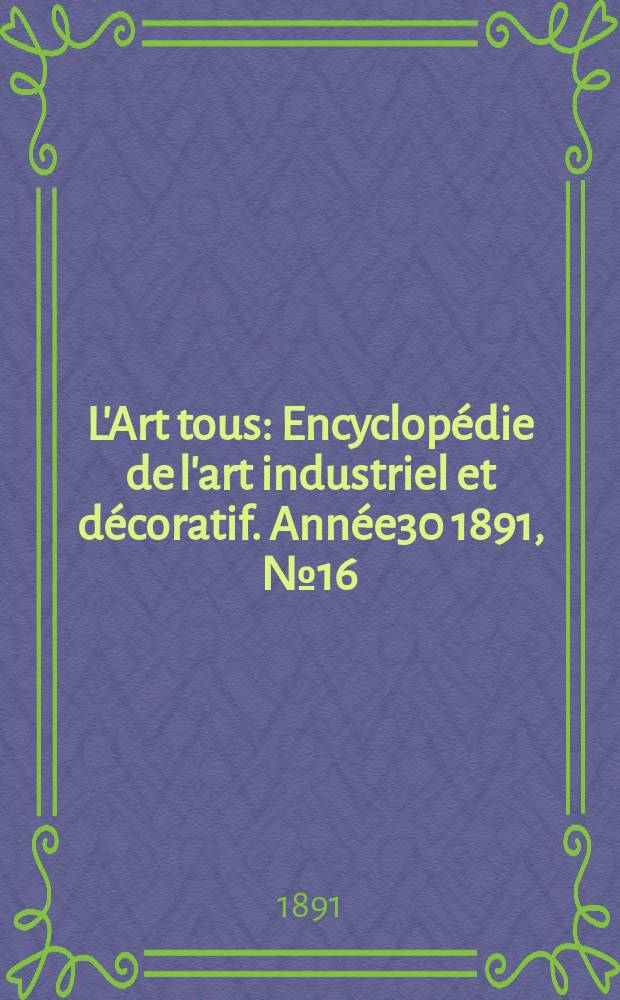 L'Art tous : Encyclop&eacute;die de l'art industriel et d&eacute;coratif. Ann&eacute;e30 1891, №16(749)