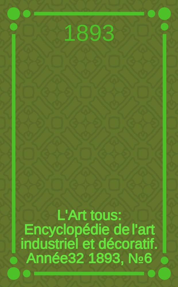 L'Art tous : Encyclopédie de l'art industriel et décoratif. Année32 1893, №6(787)