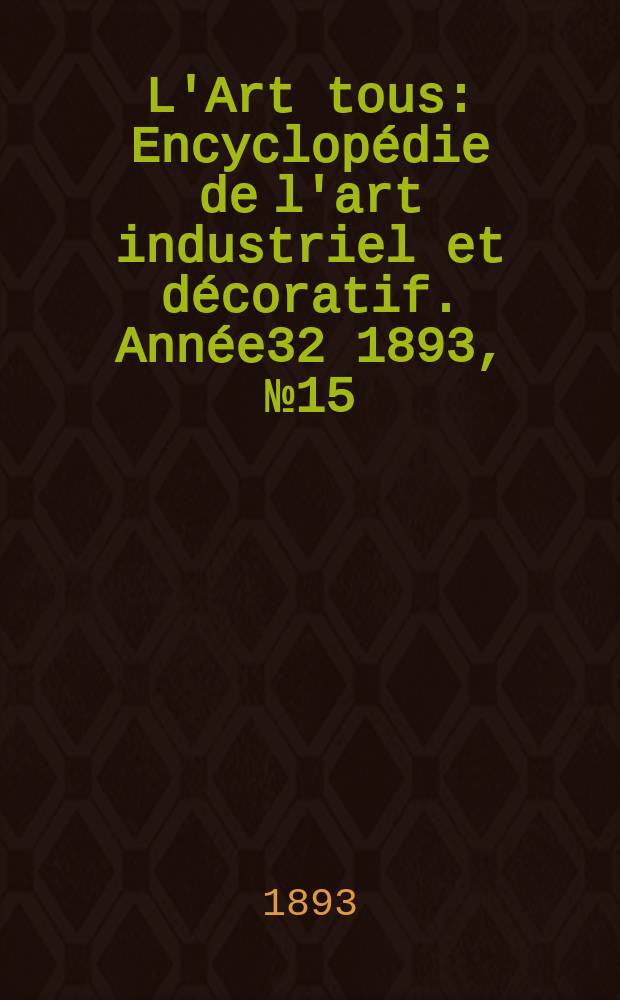 L'Art tous : Encyclopédie de l'art industriel et décoratif. Année32 1893, №15(796)