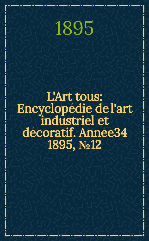 L'Art tous : Encyclopédie de l'art industriel et décoratif. Année34 1895, №12(841)