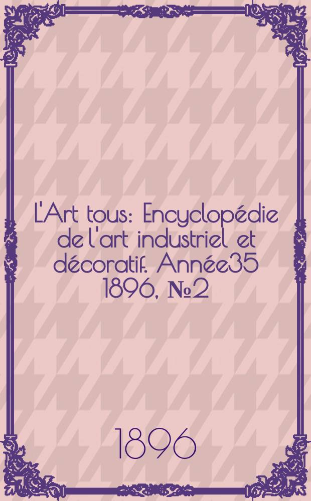 L'Art tous : Encyclop&eacute;die de l'art industriel et d&eacute;coratif. Ann&eacute;e35 1896, №2(855)