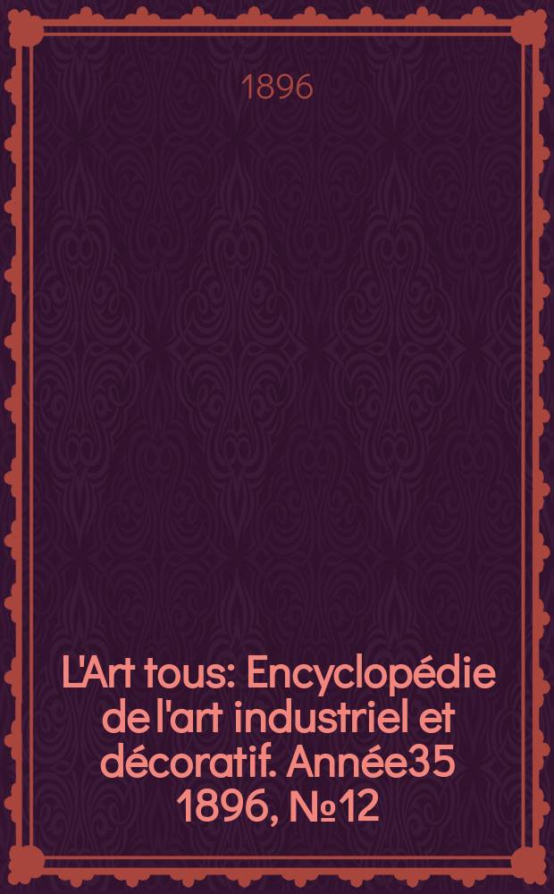 L'Art tous : Encyclop&eacute;die de l'art industriel et d&eacute;coratif. Ann&eacute;e35 1896, №12(865)