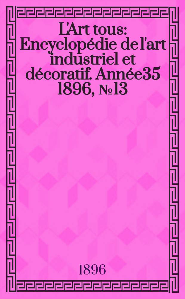 L'Art tous : Encyclopédie de l'art industriel et décoratif. Année35 1896, №13(866)