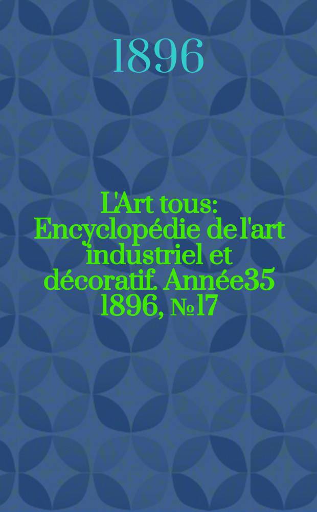 L'Art tous : Encyclopédie de l'art industriel et décoratif. Année35 1896, №17(870)