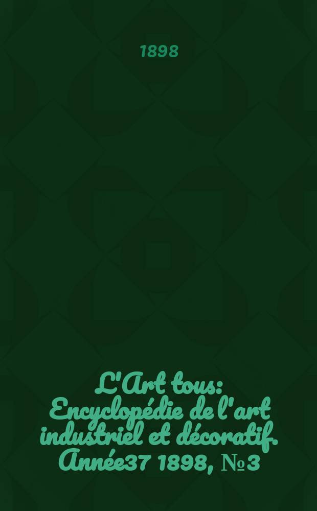 L'Art tous : Encyclopédie de l'art industriel et décoratif. Année37 1898, №3(904)