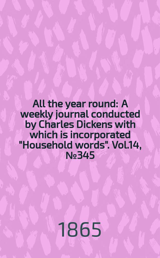 All the year round : A weekly journal conducted by Charles Dickens with which is incorporated "Household words". Vol.14, №345