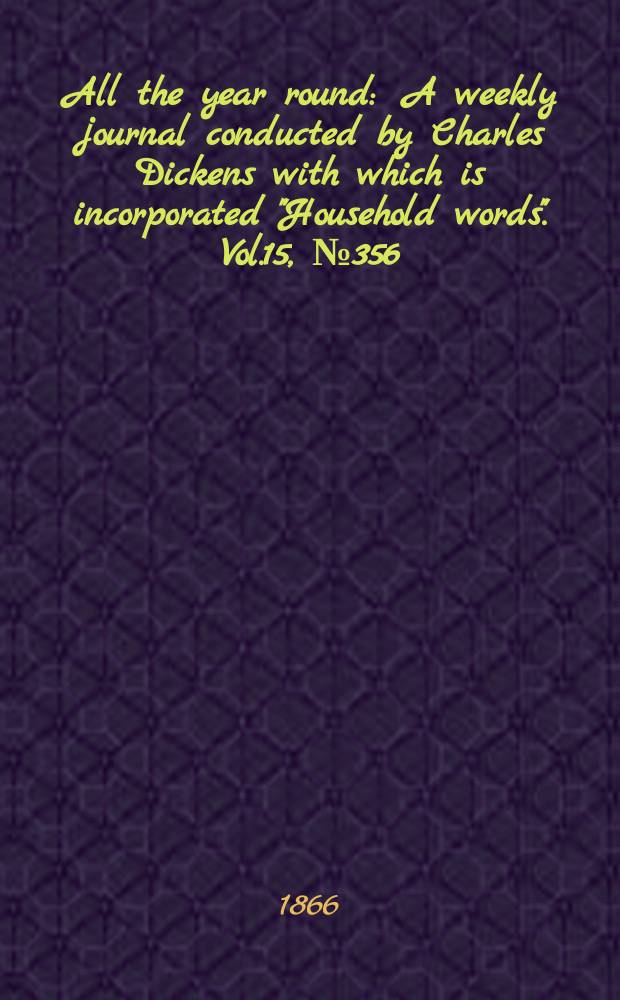 All the year round : A weekly journal conducted by Charles Dickens with which is incorporated "Household words". Vol.15, №356