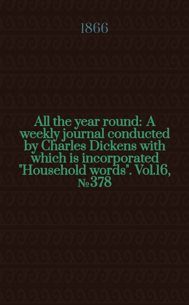 All the year round : A weekly journal conducted by Charles Dickens with which is incorporated "Household words". Vol.16, №378