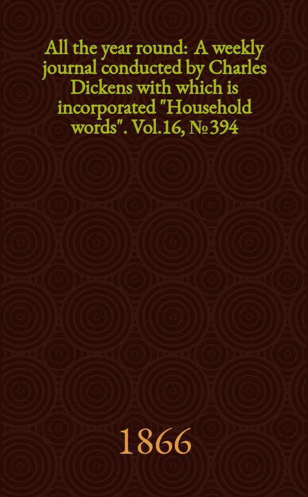 All the year round : A weekly journal conducted by Charles Dickens with which is incorporated "Household words". Vol.16, №394