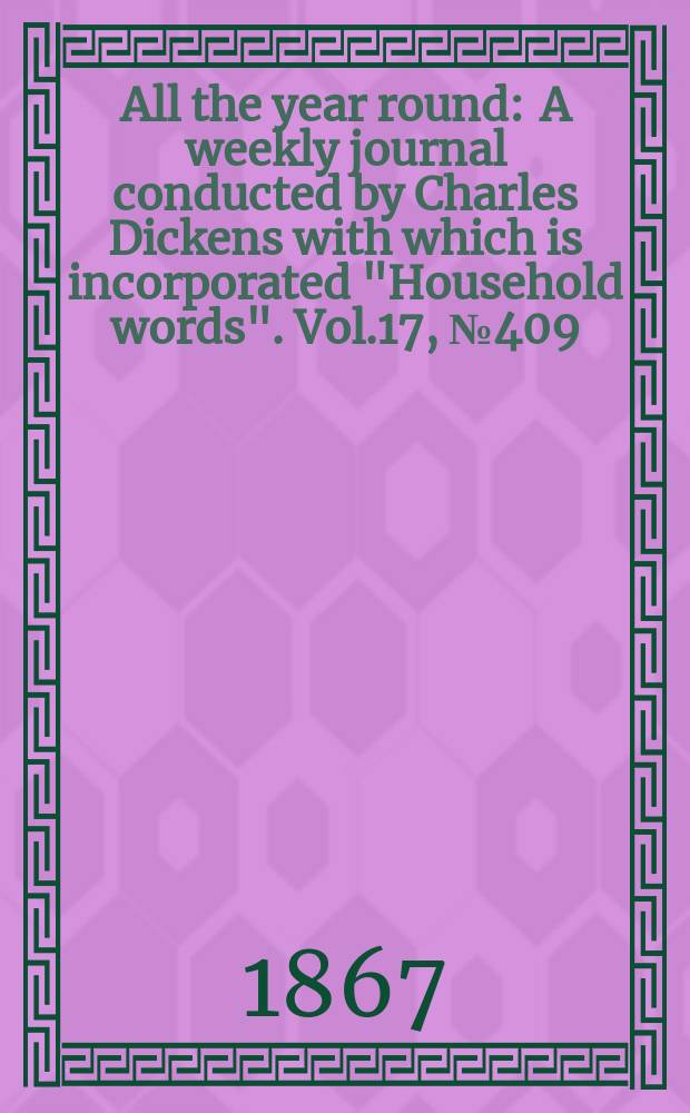 All the year round : A weekly journal conducted by Charles Dickens with which is incorporated "Household words". Vol.17, №409