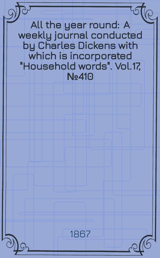 All the year round : A weekly journal conducted by Charles Dickens with which is incorporated "Household words". Vol.17, №410
