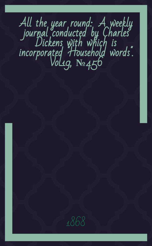 All the year round : A weekly journal conducted by Charles Dickens with which is incorporated "Household words". Vol.19, №456
