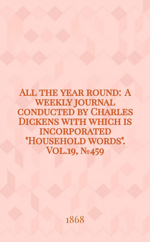 All the year round : A weekly journal conducted by Charles Dickens with which is incorporated "Household words". Vol.19, №459