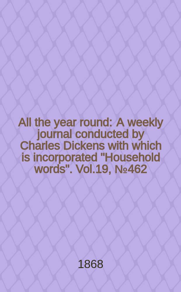 All the year round : A weekly journal conducted by Charles Dickens with which is incorporated "Household words". Vol.19, №462