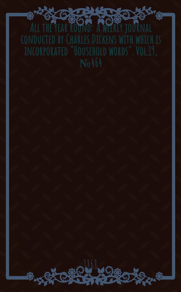 All the year round : A weekly journal conducted by Charles Dickens with which is incorporated "Household words". Vol.19, №464