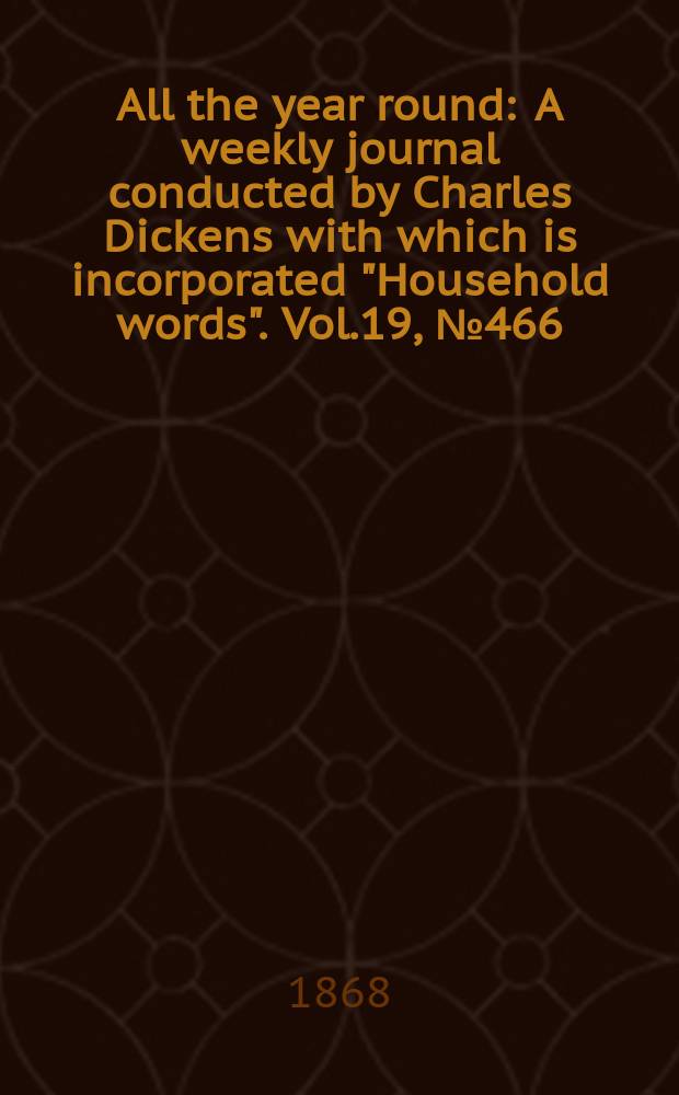 All the year round : A weekly journal conducted by Charles Dickens with which is incorporated "Household words". Vol.19, №466