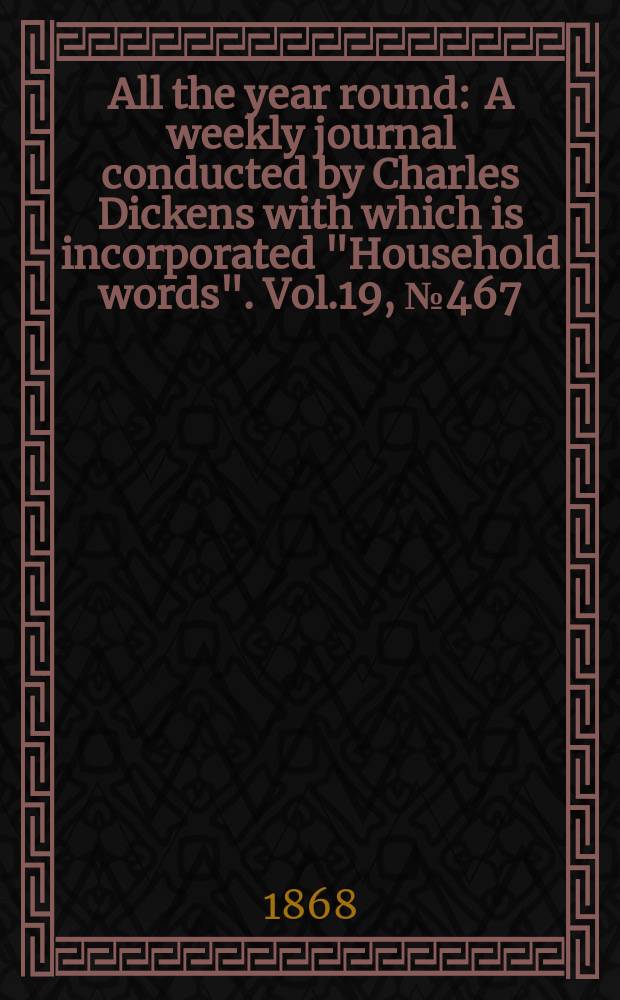 All the year round : A weekly journal conducted by Charles Dickens with which is incorporated "Household words". Vol.19, №467