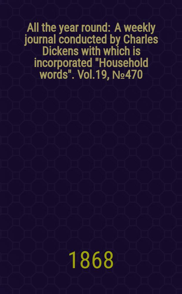All the year round : A weekly journal conducted by Charles Dickens with which is incorporated "Household words". Vol.19, №470