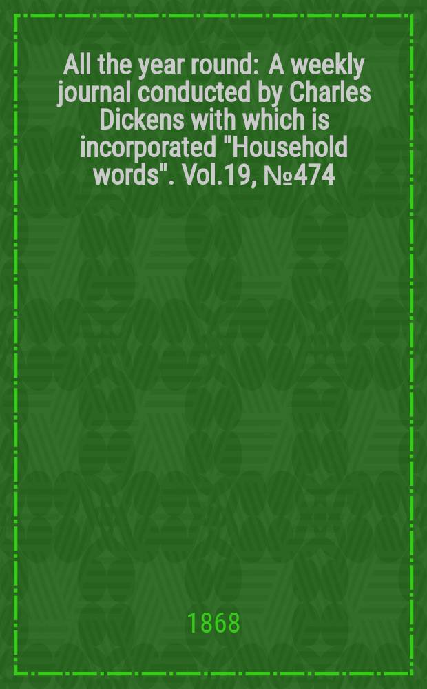All the year round : A weekly journal conducted by Charles Dickens with which is incorporated "Household words". Vol.19, №474