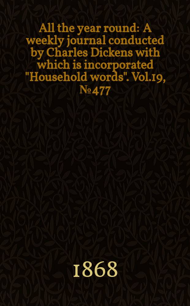 All the year round : A weekly journal conducted by Charles Dickens with which is incorporated "Household words". Vol.19, №477