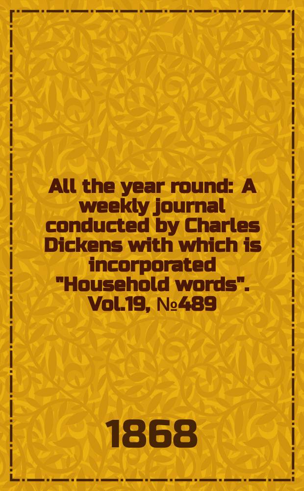 All the year round : A weekly journal conducted by Charles Dickens with which is incorporated "Household words". Vol.19, №489