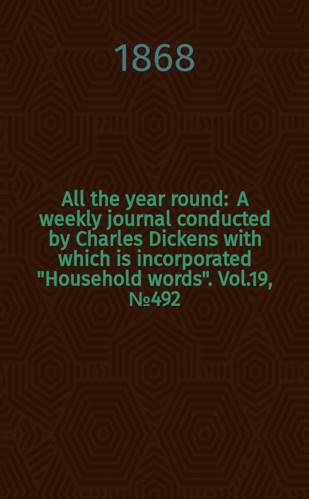 All the year round : A weekly journal conducted by Charles Dickens with which is incorporated "Household words". Vol.19, №492