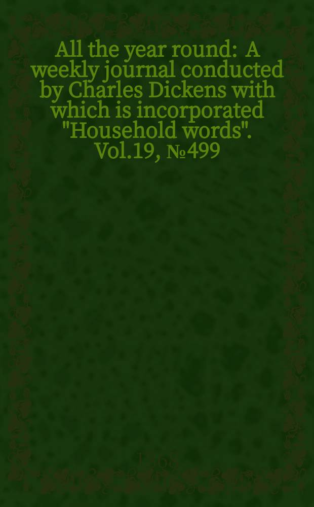 All the year round : A weekly journal conducted by Charles Dickens with which is incorporated "Household words". Vol.19, №499