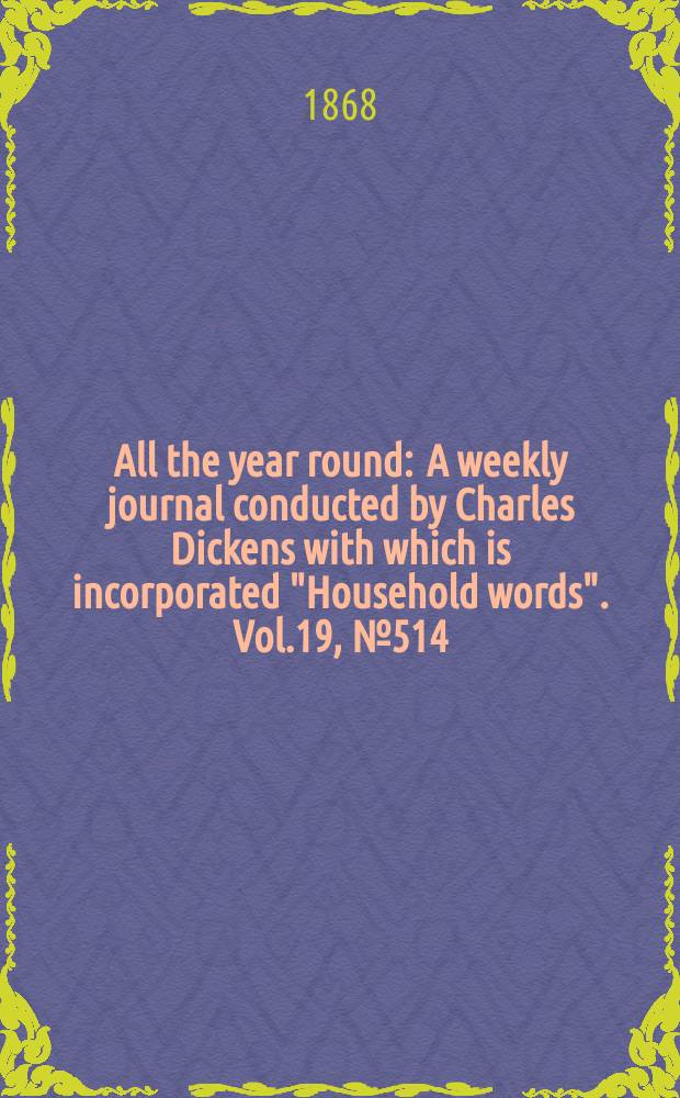 All the year round : A weekly journal conducted by Charles Dickens with which is incorporated "Household words". Vol.19, №514