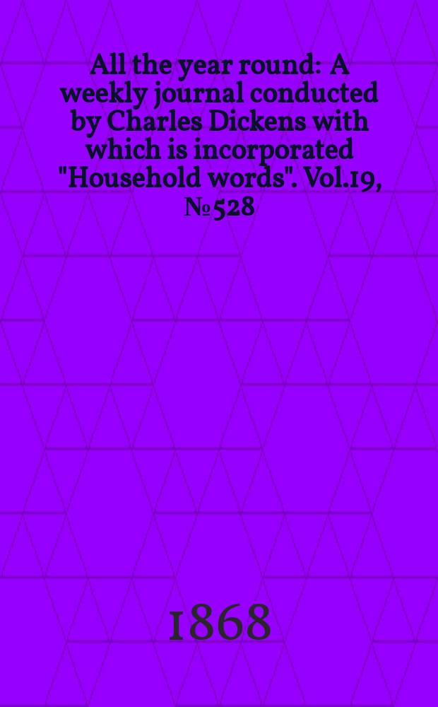 All the year round : A weekly journal conducted by Charles Dickens with which is incorporated "Household words". Vol.19, №528