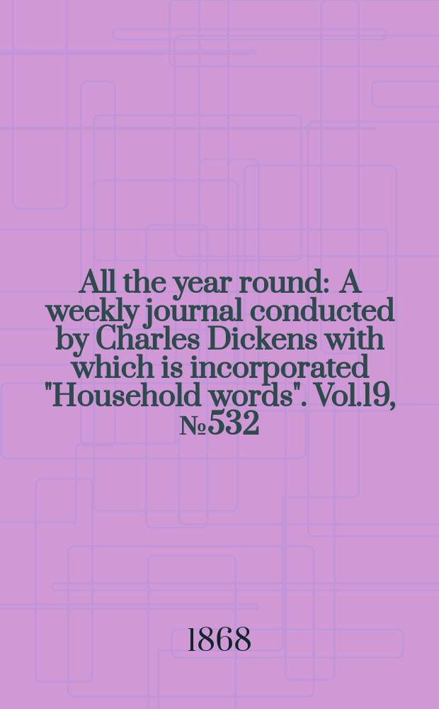 All the year round : A weekly journal conducted by Charles Dickens with which is incorporated "Household words". Vol.19, №532