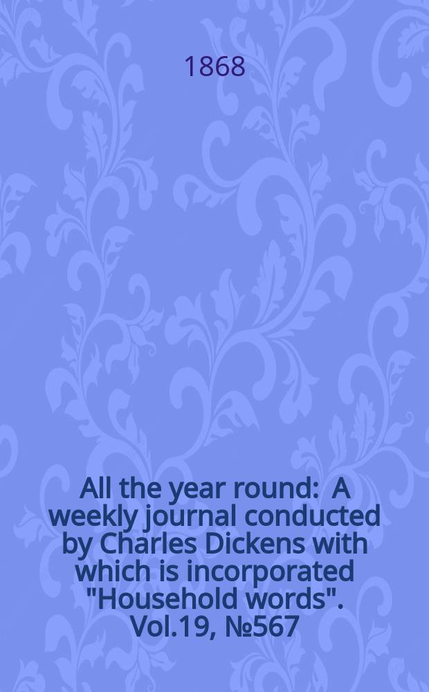 All the year round : A weekly journal conducted by Charles Dickens with which is incorporated "Household words". Vol.19, №567