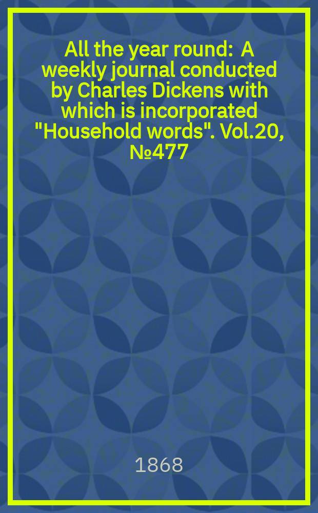 All the year round : A weekly journal conducted by Charles Dickens with which is incorporated "Household words". Vol.20, №477