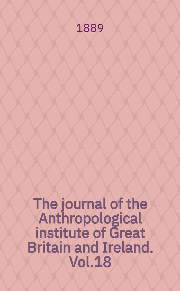 The journal of the Anthropological institute of Great Britain and Ireland. Vol.18