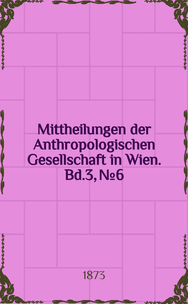 Mittheilungen der Anthropologischen Gesellschaft in Wien. Bd.3, №6