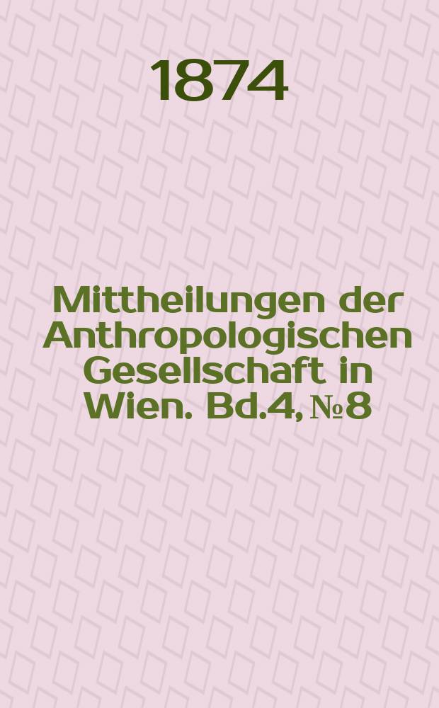 Mittheilungen der Anthropologischen Gesellschaft in Wien. Bd.4, №8