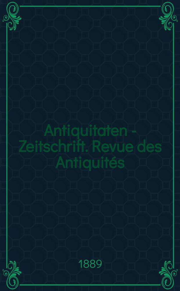 Antiquitaten - Zeitschrift. Revue des Antiquit&eacute;s : Zeitschrift f&uuml;r das gesammte Antiquit&auml;tenwesen. 1889, №11