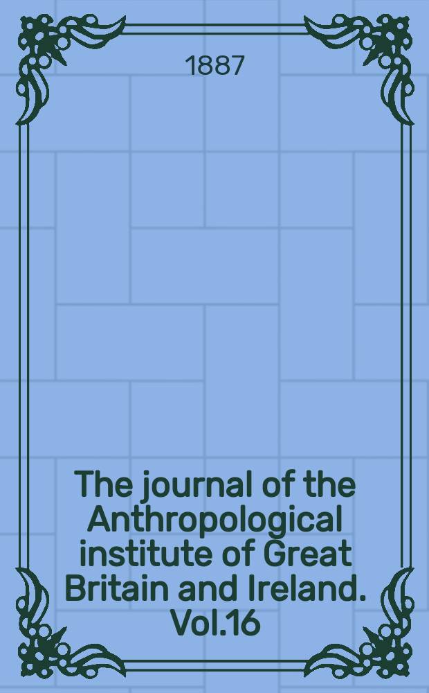 The journal of the Anthropological institute of Great Britain and Ireland. Vol.16
