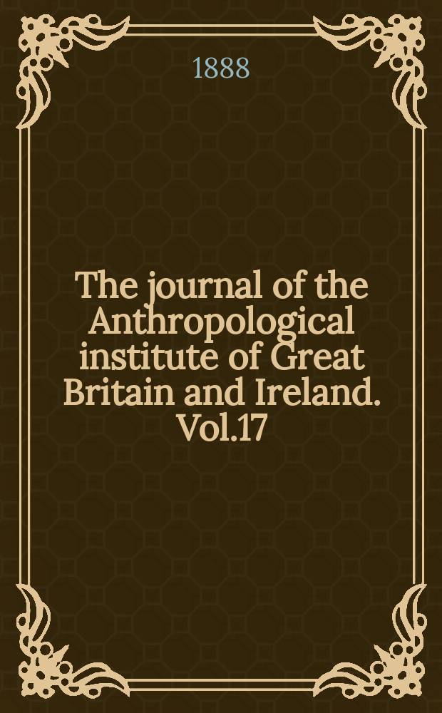 The journal of the Anthropological institute of Great Britain and Ireland. Vol.17