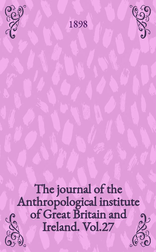 The journal of the Anthropological institute of Great Britain and Ireland. Vol.27