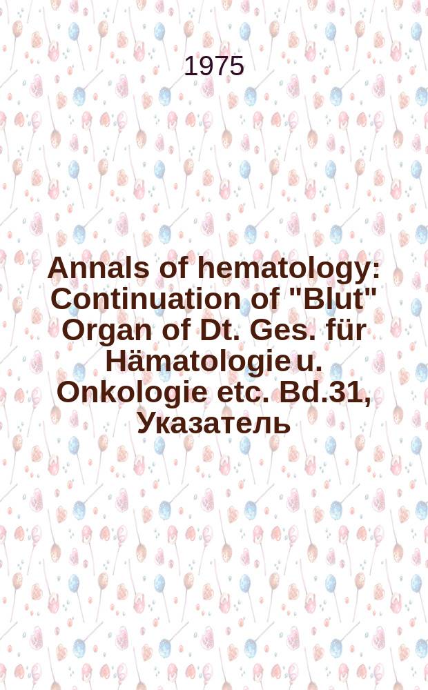 Annals of hematology : Continuation of "Blut" Organ of Dt. Ges. für Hämatologie u. Onkologie etc. Bd.31, Указатель