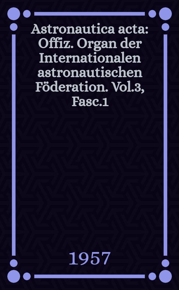 Astronautica acta : Offiz. Organ der Internationalen astronautischen Föderation. Vol.3, Fasc.1