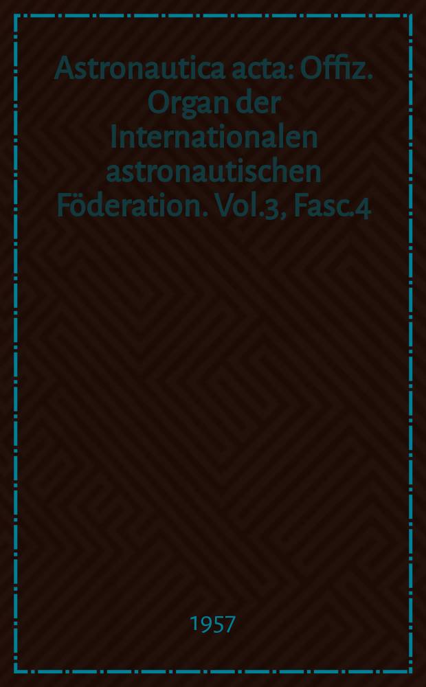Astronautica acta : Offiz. Organ der Internationalen astronautischen Föderation. Vol.3, Fasc.4