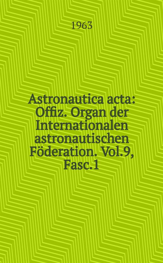 Astronautica acta : Offiz. Organ der Internationalen astronautischen Föderation. Vol.9, Fasc.1