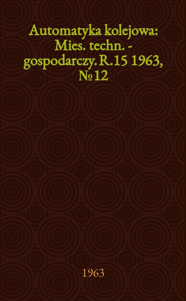 Automatyka kolejowa : Mies. techn. - gospodarczy. R.15 1963, №12